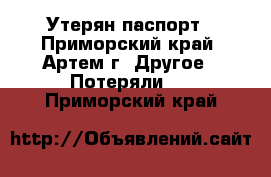 Утерян паспорт - Приморский край, Артем г. Другое » Потеряли   . Приморский край